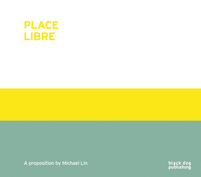 Place Libre: A Proposition by Michael Lin - Lin, Michael (Contributions by)
