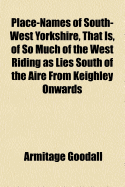 Place-Names of South-West Yorkshire, That Is, of So Much of the West Riding as Lies South of the Aire from Keighley Onwards