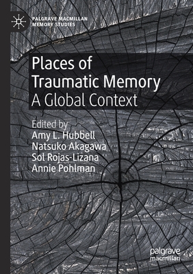 Places of Traumatic Memory: A Global Context - Hubbell, Amy L. (Editor), and Akagawa, Natsuko (Editor), and Rojas-Lizana, Sol (Editor)