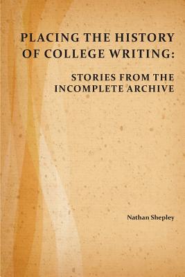 Placing the History of College Writing: Stories from the Incomplete Archive - Shepley, Nathan