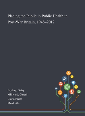 Placing the Public in Public Health in Post-War Britain, 1948-2012 - Payling, Daisy, and Millward, Gareth, and Clark, Peder