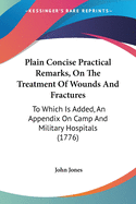 Plain Concise Practical Remarks, On The Treatment Of Wounds And Fractures: To Which Is Added, An Appendix On Camp And Military Hospitals (1776)