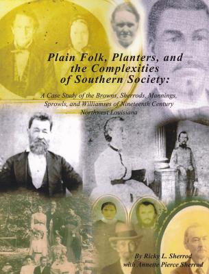 Plain Folk, Planters, and the Complexities of Southern Society: A Case Study of the Browns, Sherrods, Mannings, Sprowls, and Williamses of Nineteenth-Century Northwest Lousiana - Sherrod, Ricky L