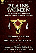 Plains Women: Two Accounts of American Women on the Western Frontier---I Married a Soldier or Old Days in the Old Army & Across the Plains to California in 1852