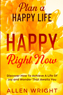 Plan A Happy Life: Happy Right Now - Discover How To Achieve A Life of Joy and Wonder That Awaits You