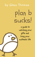 Plan B Sucks!: A guide to unlocking your gifts and living your authentic life