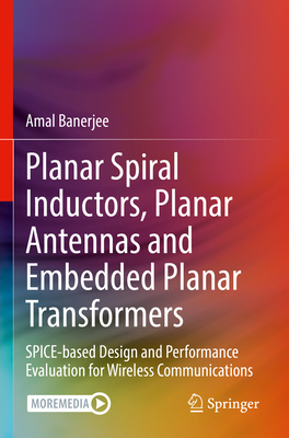 Planar Spiral Inductors, Planar Antennas and Embedded Planar Transformers: SPICE-based Design and Performance Evaluation for Wireless Communications - Banerjee, Amal