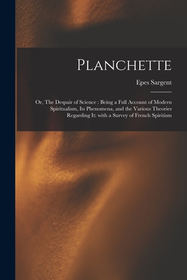 Planchette: or, The Despair of Science: Being a Full Account of Modern Spiritualism, Its Phenomena, and the Various Theories Regarding It: With a Survey of French Spiritism - Sargent, Epes 1813-1880