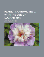 Plane Trigonometry ... with the Use of Logarithms