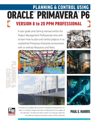 Planning and Control Using Oracle Primavera P6 Versions 8 to 20 PPM Professional - Harris, Paul E
