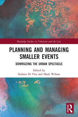 Planning and Managing Smaller Events: Downsizing the Urban Spectacle - Di Vita, Stefano (Editor), and Wilson, Mark (Editor)