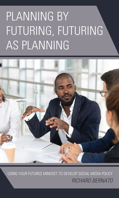 Planning by Futuring, Futuring as Planning: Using Your Futures Mindset to Develop Social Media Policy - Bernato, Richard