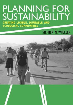 Planning for Sustainability: Creating Livable, Equitable and Ecological Communities - Wheeler, Stephen M