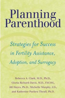 Planning Parenthood: Strategies for Success in Fertility Assistance, Adoption, and Surrogacy - Clark, Rebecca A, Dr., M.D., PH.D., and Richard-Davis, Gloria, Professor, and Hayes, Jill, Dr.