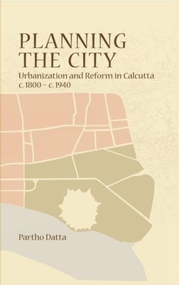 Planning the City - Urbanization and Reform in Calcutta, c. 1800 - c. 1940 - Datta, Partho