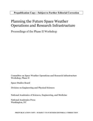 Planning the Future Space Weather Operations and Research Infrastructure: Proceedings of the Phase II Workshop - National Academies of Sciences, Engineering, and Medicine, and Division on Engineering and Physical Sciences, and Space...