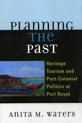 Planning the Past: Heritage Tourism and Post-Colonial Politics at Port Royal - Waters, Anita M