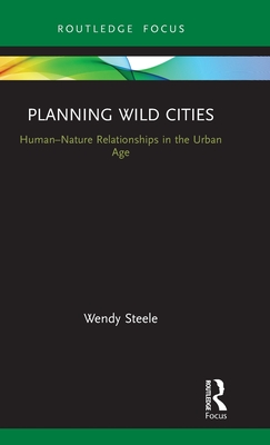 Planning Wild Cities: Human-Nature Relationships in the Urban Age - Steele, Wendy