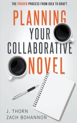 Planning Your Collaborative Novel: The Proven Process From Idea to Draft - Thorn, J, and Bohannon, Zach