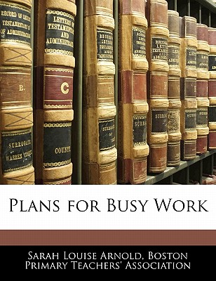 Plans for Busy Work - Arnold, Sarah Louise, and Boston Primary Teachers' Association, Primary Teachers' Association (Creator)