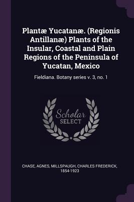 Plant Yucatan. (Regionis Antillan) Plants of the Insular, Coastal and Plain Regions of the Peninsula of Yucatan, Mexico: Fieldiana. Botany series v. 3, no. 2 - Chase, Agnes, and Millspaugh, Charles Frederick