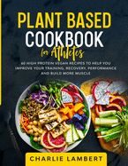 Plant Based Cookbook for Athletes: 60 High Protein Vegan Recipes To Help You Improve Your Training, Recovery, Performance and Build Muscle