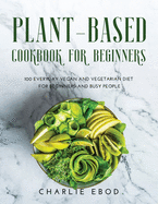 Plant-Based Cookbook for Beginners: 100 Everyday Vegan and Vegetarian Diet for Beginners and Busy People