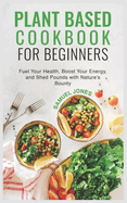 Plant Based Cookbook for Beginners: Fuel Your Health, Boost Your Energy, and Shed Pounds with Nature's Bounty