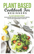 Plant Based Cookbook for Beginners: Plant-Based Prep: Wholesome Recipes for Boosting Mental Focus and Energizing Your Day