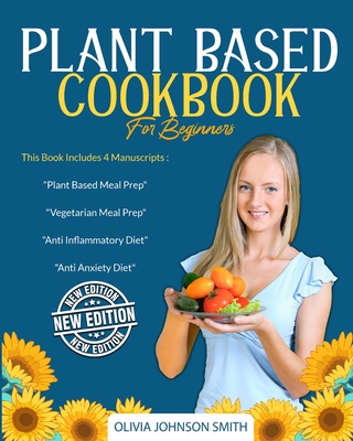 Plant Based Cookbook for Beginners: This Book Includes 4 Manuscripts: "Plant Based Meal Prep" + "Vegetarian Meal Prep" + "Anti Inflammatory Diet" + "Anti Anxiety Diet" - Johnson Smith, Olivia