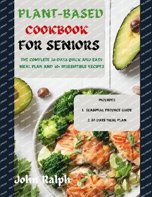 Plant Based Cookbook for Seniors: The Complete 30-Days Quick and Easy Meal Plan and 40+ Irresistible Delicious Recipes - Ralph, John