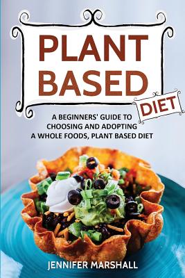Plant Based Diet: A Beginners Guide to Choosing and Adopting a Whole Foods, Plant Based Diet - Marshall, Jennifer