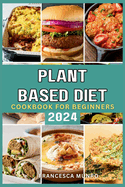 Plant Based Diet Cookbook For Beginners 2024: A Quick and Easy Guide to Mastering How to Prepare Delicious Vegan Recipes