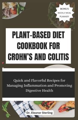 Plant-Based Diet Cookbook for Crohn's and Colitis: Quick and Flavorful Recipes for Managing Inflammation and Promoting Digestive Health - Sterling, Eleanor
