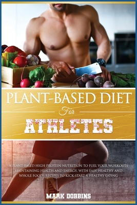 Plant-Based Diet for Athletes: A Plant-Based High Protein Nutrition to Fuel Your Workouts Maintaining Health and Energy. with Easy, Healthy and Whole Foods Recipes to Kick-Start a Healthy Eating. - Dobbins, Mark