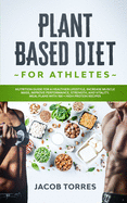 Plant-Based Diet for Athletes: Nutrition Guide for a Healthier Lifestyle, Increase Muscle Mass, Improve Performance, Strength, and Vitality. Meal Plans with 100 + High Protein Recipes