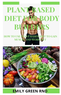 Plant Based Diet for Body Builders: How to use plant based diet to gain muscle and work out - Green Rnd, Emily