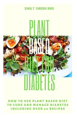 Plant Based Diet for Diabetes: How to use plant based diet to cure and manage diabetes including over 20 recipes - Green Rnd, Emily