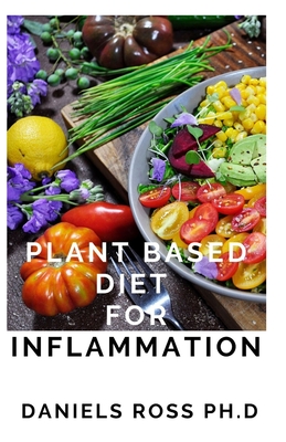 Plant Based Diet for Inflammation: Anti-Inflammatory, Plant-Based Diet Recipes for Vibrant and Healthy Living: How to Reduce Inflammation Naturally with a Plant Based Diet. - Ross Ph D, Daniels