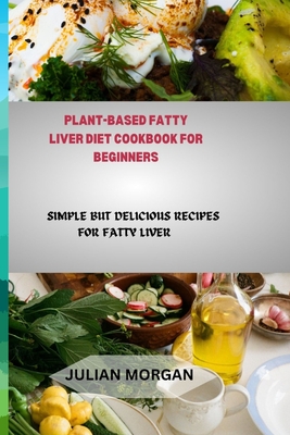 Plant-Based Fatty Liver Diet Cookbook for Beginners: Simple But Delicious Recipes for Fatty Liver - Morgan, Julian