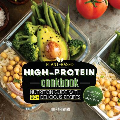 Plant-Based High-Protein Cookbook: Nutrition Guide With 90+ Delicious Recipes (Including 30-Day Meal Plan) - Neumann, Jules