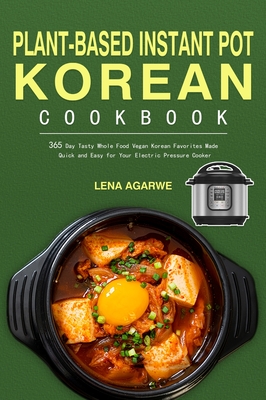 Plant-Based Instant Pot Korean Cookbook: 365 Day Tasty Whole Food Vegan Korean Favorites Made Quick and Easy for Your Electric Pressure Cooker - Agarwe, Lena, and Lirkett, Nathy (Editor)