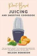 Plant-Based Juicing and Smoothie Cookbook: The Ultimate Guide to Plant-Based Smoothie Recipes for Weight Loss, Detox, and Fighting Various Diseases in the Body