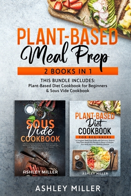 Plant Based Meal Prep: 2 Books in 1 - This Bundle Includes: Plant-Based Diet Cookbook for Beginners & Sous Vide Cookbook - Miller, Ashley