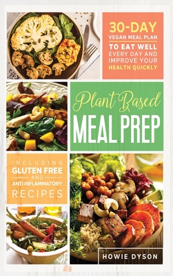 Plant Based Meal Prep: 30-Day Vegan Meal Plan to Eat Well Every Day and Improve Your Health Quickly (Including Gluten Free and Anti Inflammatory Recipes) - Dyson, Howie