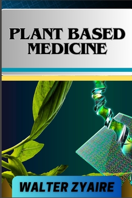 Plant Based Medicine: A Complete Guide For Addressing Challenges And Unraveling The Secrets Of Herbal Preparations And Formulations For Holistic Wellness - Zyaire, Walter
