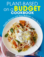 Plant-Based on a Budget Cookbook: Healthy Recipes with Easy BUDGET Meals Recipes