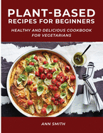 Plant-Based Recipes for Beginners: Healthy and Delicious Cookbook for Vegetarians