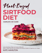 Plant-Based Sirtfood Diet: Complete 3 in 1 Guide Unlock the Power of Plant Sirt Foods and Burn Fat Basics, 4-Week Meal Plan and Cookbook with Recipes Suitable for Vegetarians and Vegans