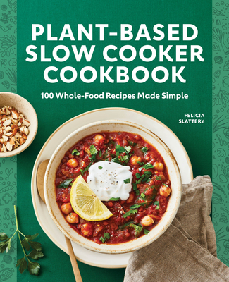 Plant-Based Slow Cooker Cookbook: 100 Whole-Food Recipes Made Simple - Slattery, Felicia